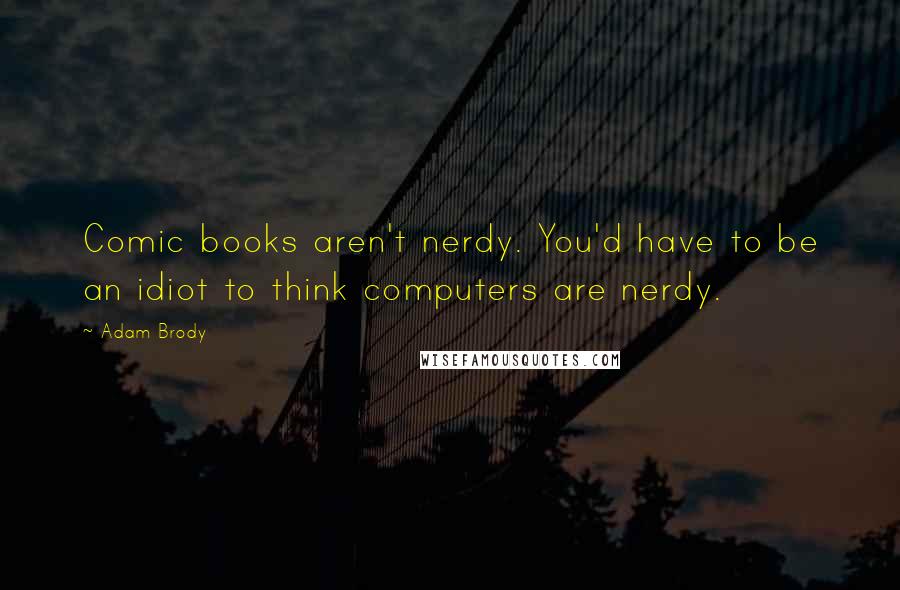 Adam Brody Quotes: Comic books aren't nerdy. You'd have to be an idiot to think computers are nerdy.