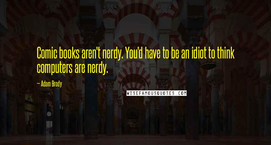 Adam Brody Quotes: Comic books aren't nerdy. You'd have to be an idiot to think computers are nerdy.