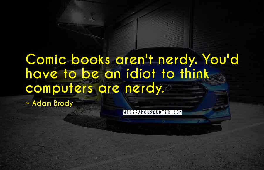 Adam Brody Quotes: Comic books aren't nerdy. You'd have to be an idiot to think computers are nerdy.