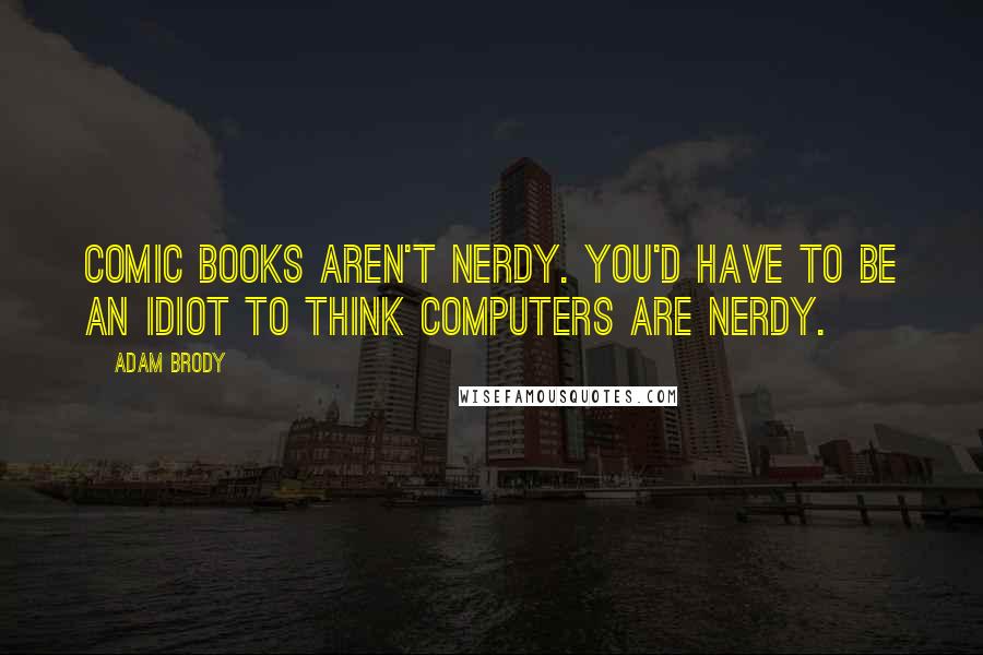 Adam Brody Quotes: Comic books aren't nerdy. You'd have to be an idiot to think computers are nerdy.