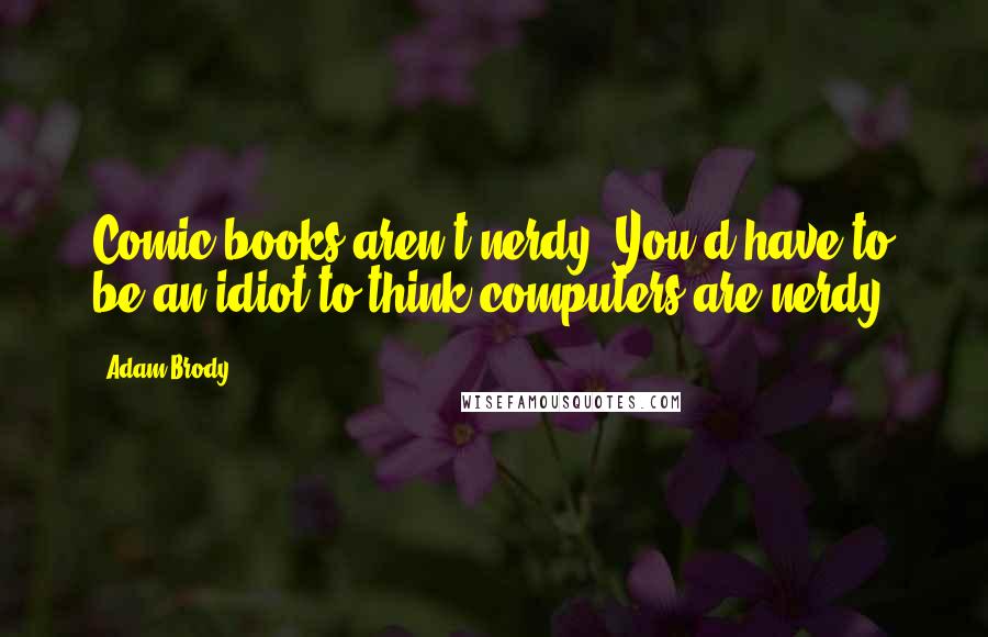 Adam Brody Quotes: Comic books aren't nerdy. You'd have to be an idiot to think computers are nerdy.