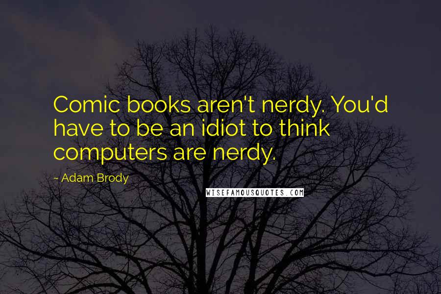 Adam Brody Quotes: Comic books aren't nerdy. You'd have to be an idiot to think computers are nerdy.