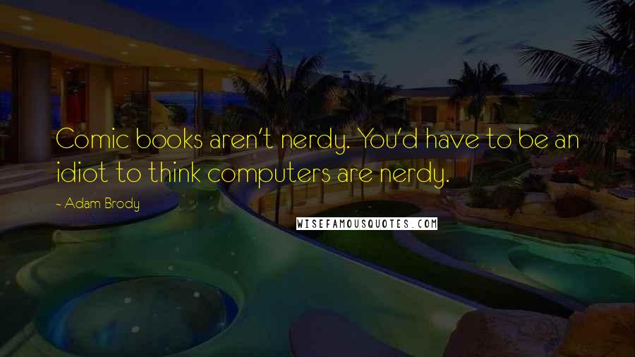 Adam Brody Quotes: Comic books aren't nerdy. You'd have to be an idiot to think computers are nerdy.