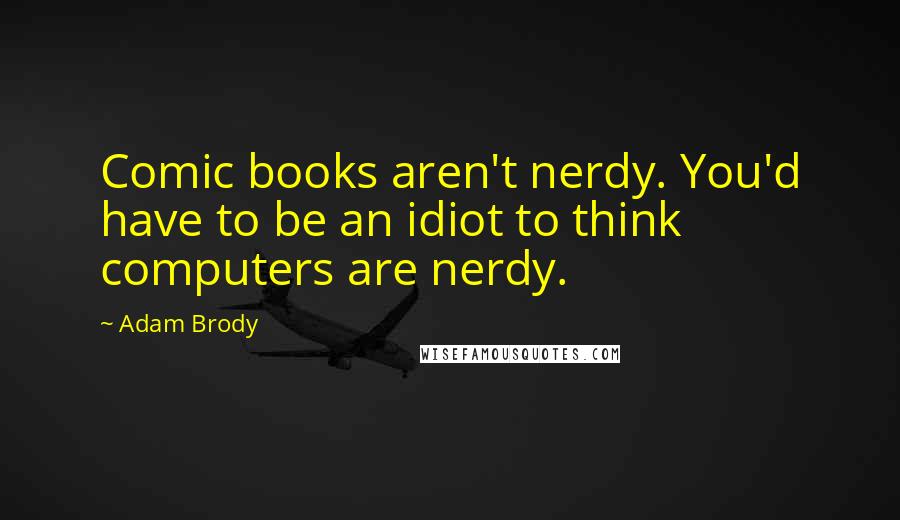 Adam Brody Quotes: Comic books aren't nerdy. You'd have to be an idiot to think computers are nerdy.