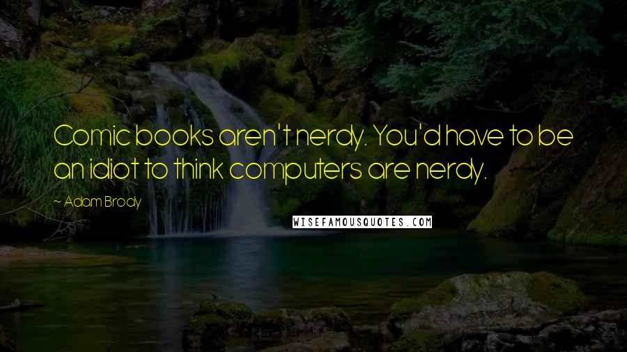 Adam Brody Quotes: Comic books aren't nerdy. You'd have to be an idiot to think computers are nerdy.