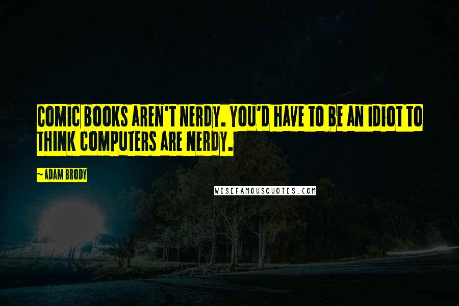 Adam Brody Quotes: Comic books aren't nerdy. You'd have to be an idiot to think computers are nerdy.