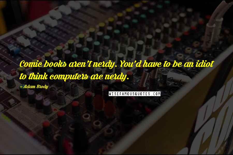 Adam Brody Quotes: Comic books aren't nerdy. You'd have to be an idiot to think computers are nerdy.