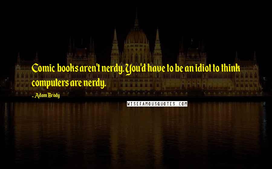 Adam Brody Quotes: Comic books aren't nerdy. You'd have to be an idiot to think computers are nerdy.