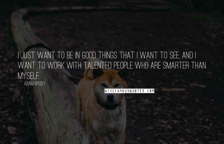 Adam Brody Quotes: I just want to be in good things that I want to see, and I want to work with talented people who are smarter than myself.