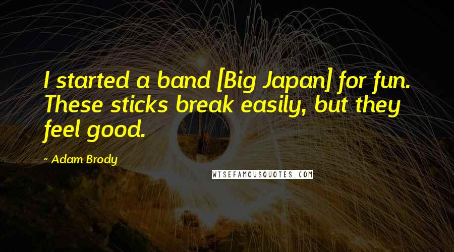 Adam Brody Quotes: I started a band [Big Japan] for fun. These sticks break easily, but they feel good.