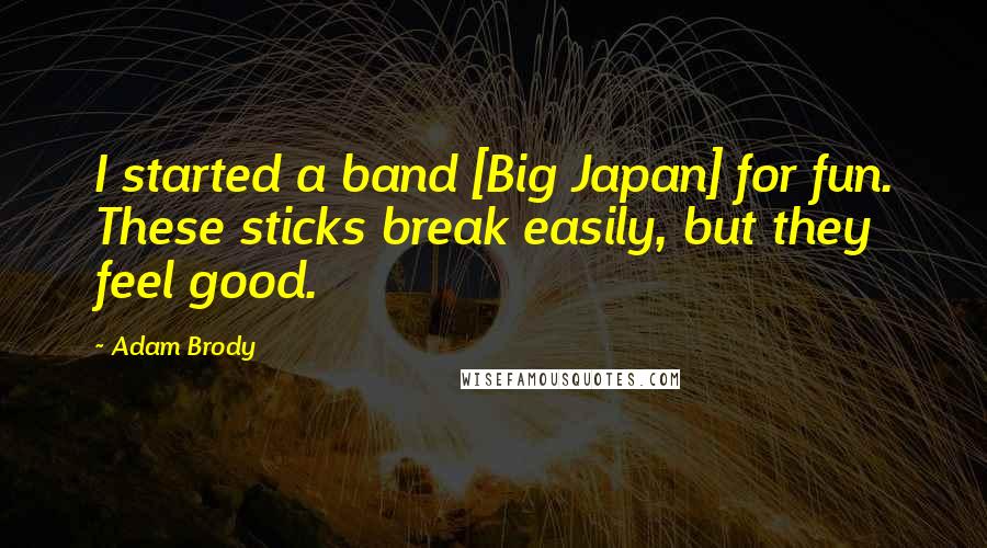 Adam Brody Quotes: I started a band [Big Japan] for fun. These sticks break easily, but they feel good.