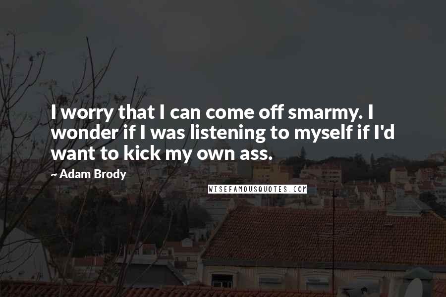 Adam Brody Quotes: I worry that I can come off smarmy. I wonder if I was listening to myself if I'd want to kick my own ass.