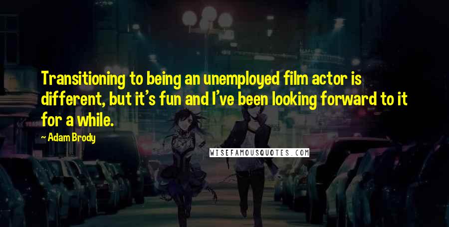 Adam Brody Quotes: Transitioning to being an unemployed film actor is different, but it's fun and I've been looking forward to it for a while.