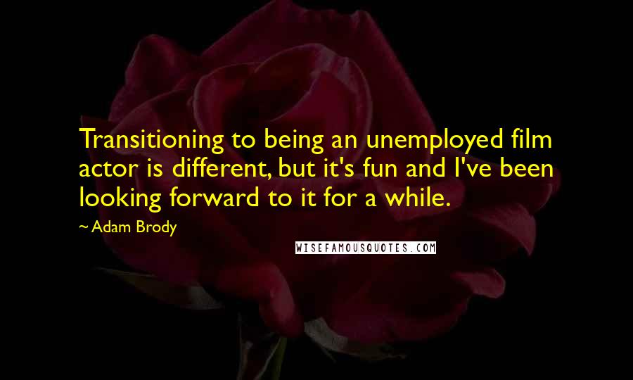 Adam Brody Quotes: Transitioning to being an unemployed film actor is different, but it's fun and I've been looking forward to it for a while.