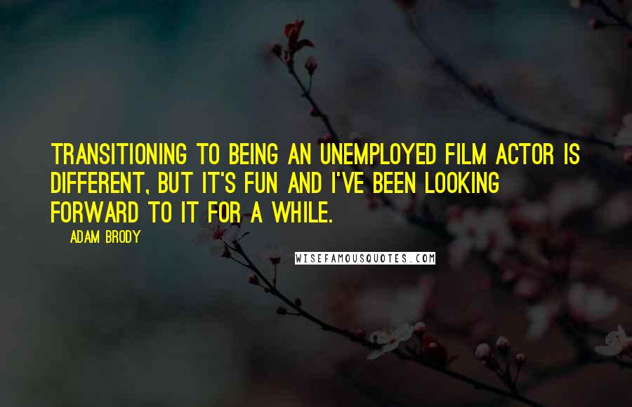 Adam Brody Quotes: Transitioning to being an unemployed film actor is different, but it's fun and I've been looking forward to it for a while.