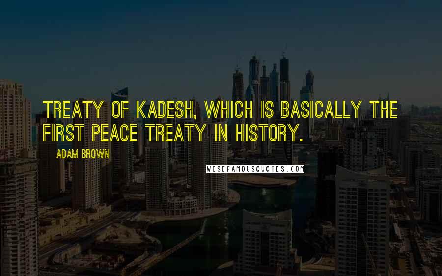 Adam Brown Quotes: Treaty of Kadesh, which is basically the first peace treaty in history.