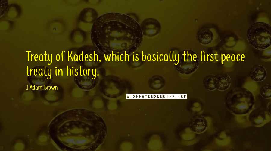 Adam Brown Quotes: Treaty of Kadesh, which is basically the first peace treaty in history.