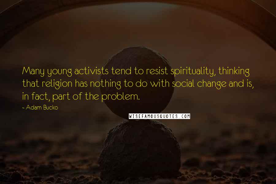 Adam Bucko Quotes: Many young activists tend to resist spirituality, thinking that religion has nothing to do with social change and is, in fact, part of the problem.