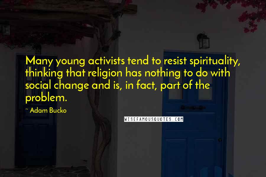 Adam Bucko Quotes: Many young activists tend to resist spirituality, thinking that religion has nothing to do with social change and is, in fact, part of the problem.