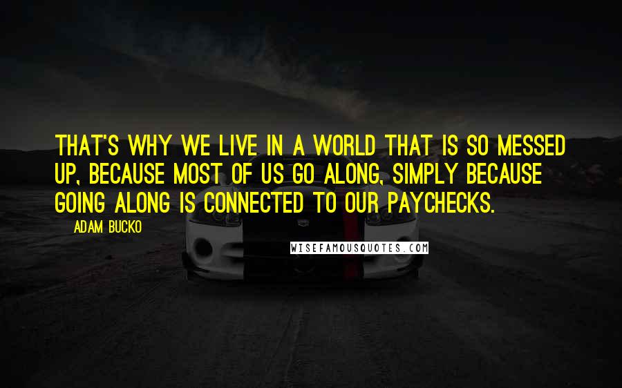 Adam Bucko Quotes: That's why we live in a world that is so messed up, because most of us go along, simply because going along is connected to our paychecks.