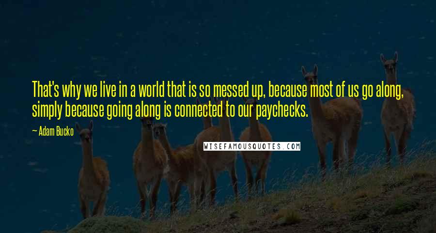 Adam Bucko Quotes: That's why we live in a world that is so messed up, because most of us go along, simply because going along is connected to our paychecks.