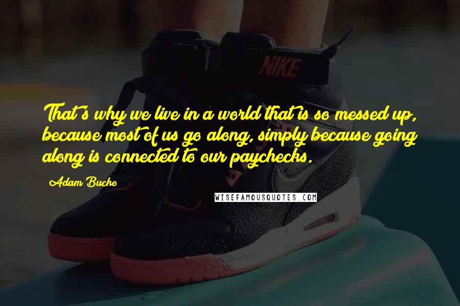 Adam Bucko Quotes: That's why we live in a world that is so messed up, because most of us go along, simply because going along is connected to our paychecks.