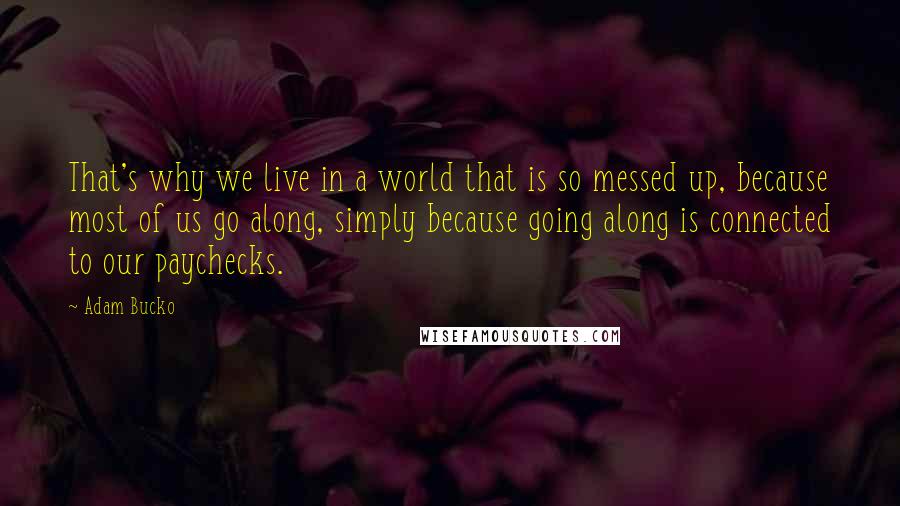 Adam Bucko Quotes: That's why we live in a world that is so messed up, because most of us go along, simply because going along is connected to our paychecks.