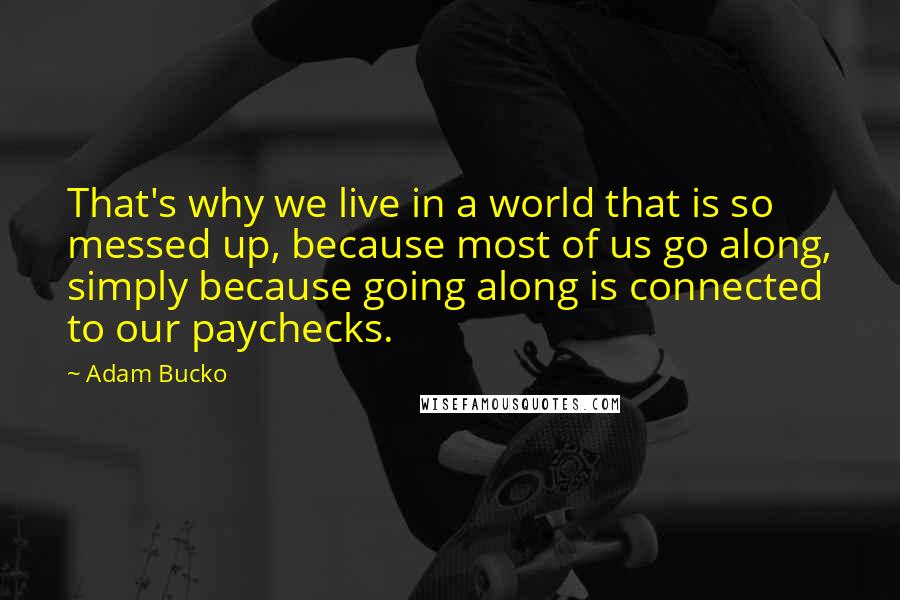 Adam Bucko Quotes: That's why we live in a world that is so messed up, because most of us go along, simply because going along is connected to our paychecks.