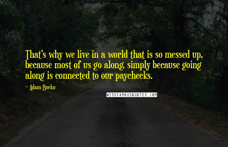 Adam Bucko Quotes: That's why we live in a world that is so messed up, because most of us go along, simply because going along is connected to our paychecks.