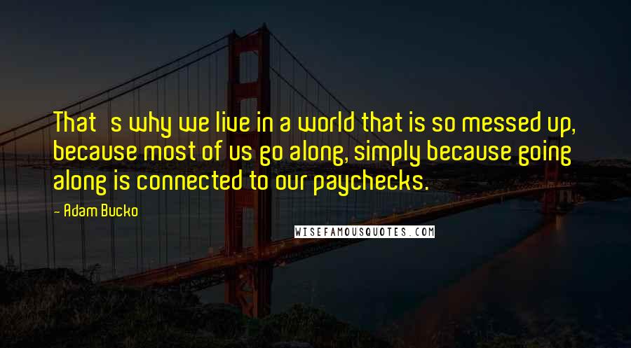 Adam Bucko Quotes: That's why we live in a world that is so messed up, because most of us go along, simply because going along is connected to our paychecks.