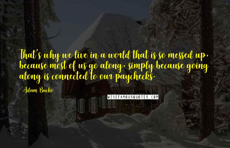 Adam Bucko Quotes: That's why we live in a world that is so messed up, because most of us go along, simply because going along is connected to our paychecks.