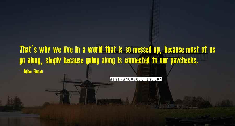 Adam Bucko Quotes: That's why we live in a world that is so messed up, because most of us go along, simply because going along is connected to our paychecks.