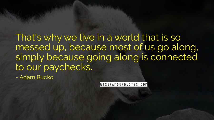 Adam Bucko Quotes: That's why we live in a world that is so messed up, because most of us go along, simply because going along is connected to our paychecks.