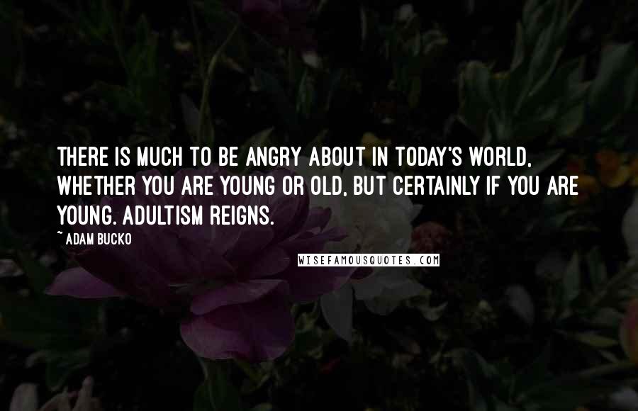 Adam Bucko Quotes: There is much to be angry about in today's world, whether you are young or old, but certainly if you are young. Adultism reigns.