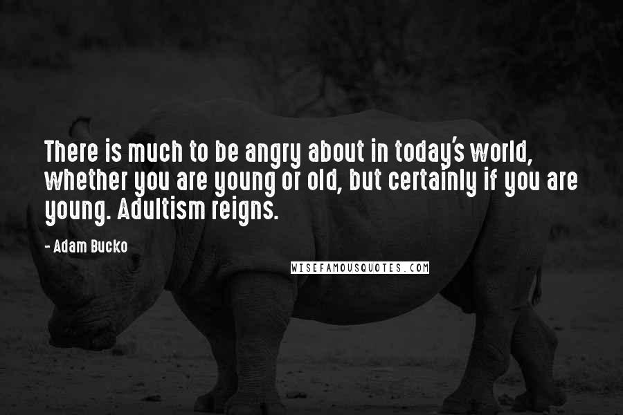 Adam Bucko Quotes: There is much to be angry about in today's world, whether you are young or old, but certainly if you are young. Adultism reigns.