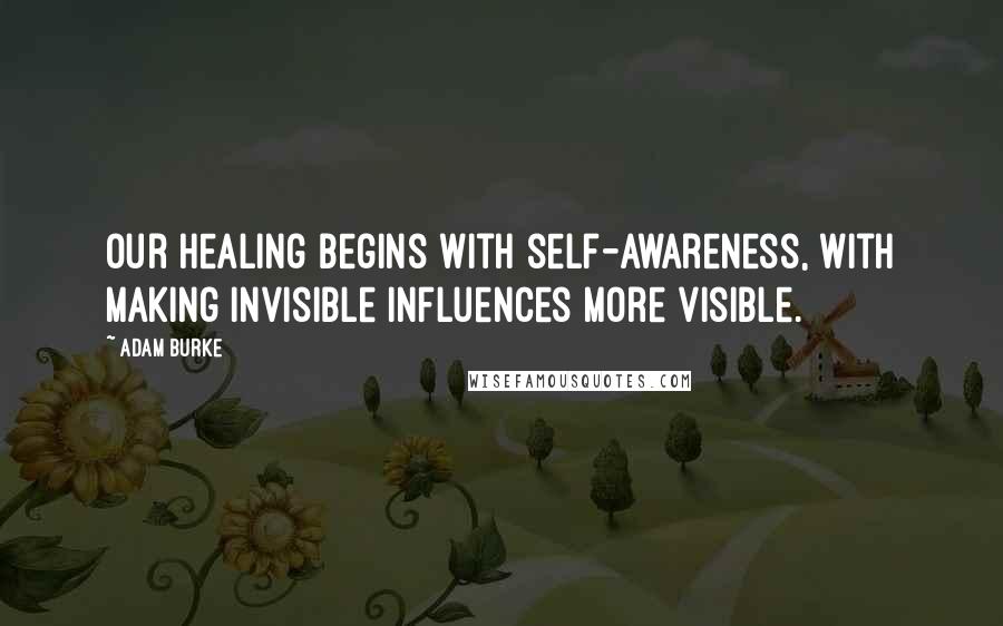 Adam Burke Quotes: Our healing begins with self-awareness, with making invisible influences more visible.