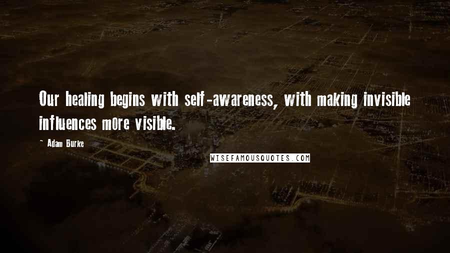 Adam Burke Quotes: Our healing begins with self-awareness, with making invisible influences more visible.