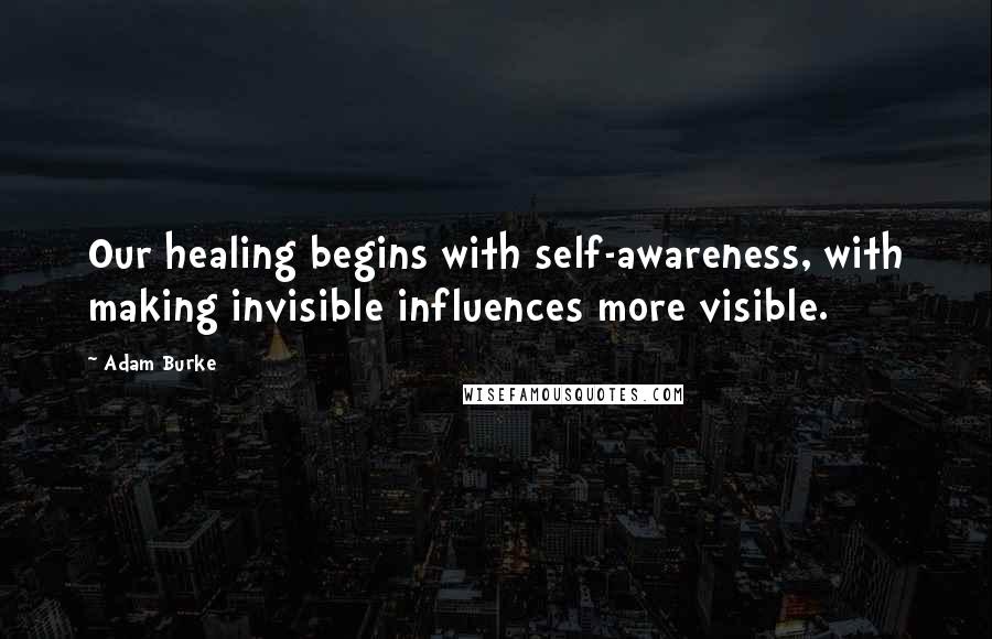 Adam Burke Quotes: Our healing begins with self-awareness, with making invisible influences more visible.