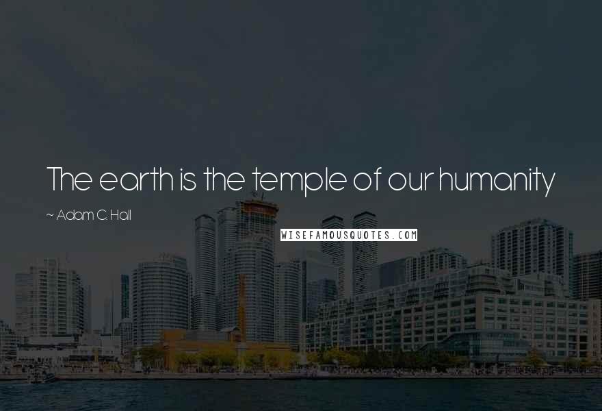 Adam C. Hall Quotes: The earth is the temple of our humanity