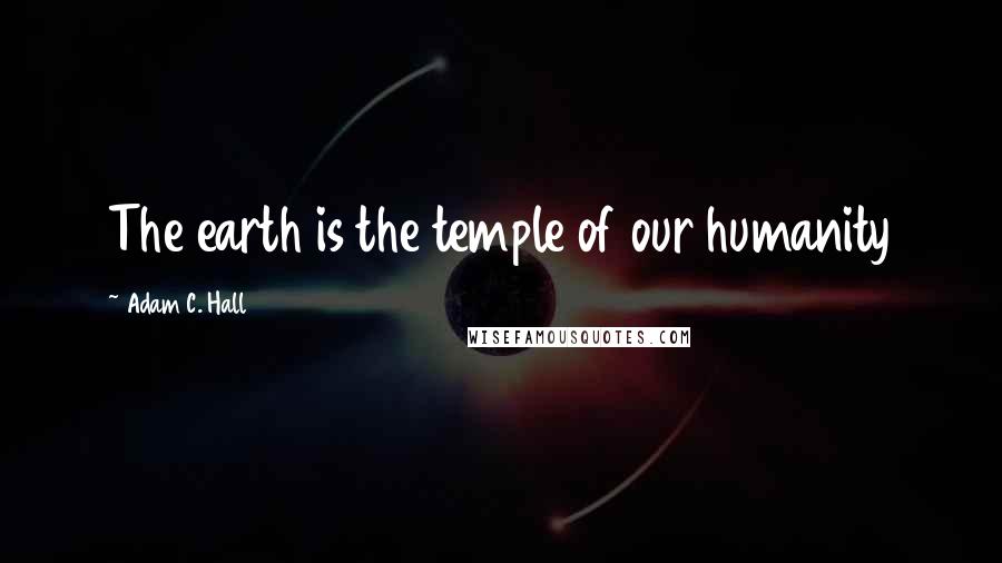 Adam C. Hall Quotes: The earth is the temple of our humanity