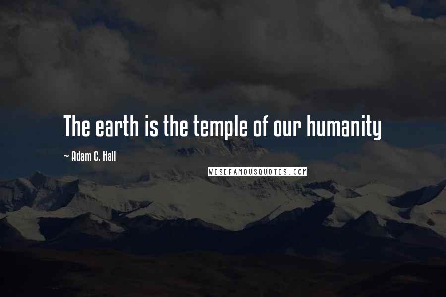 Adam C. Hall Quotes: The earth is the temple of our humanity