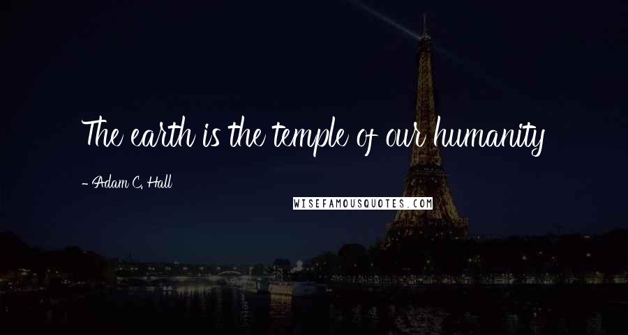 Adam C. Hall Quotes: The earth is the temple of our humanity