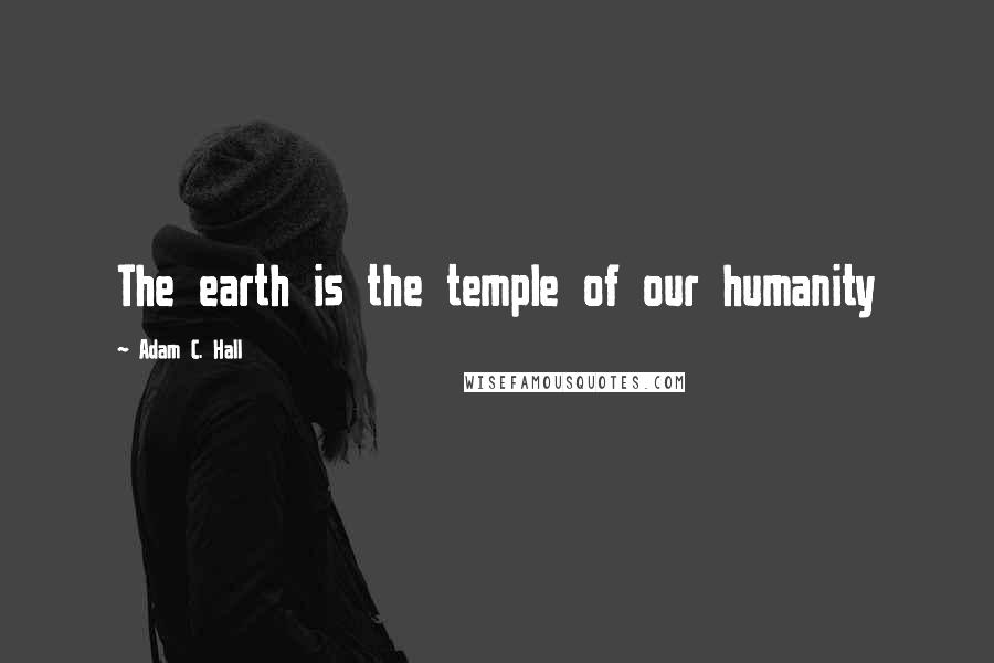 Adam C. Hall Quotes: The earth is the temple of our humanity