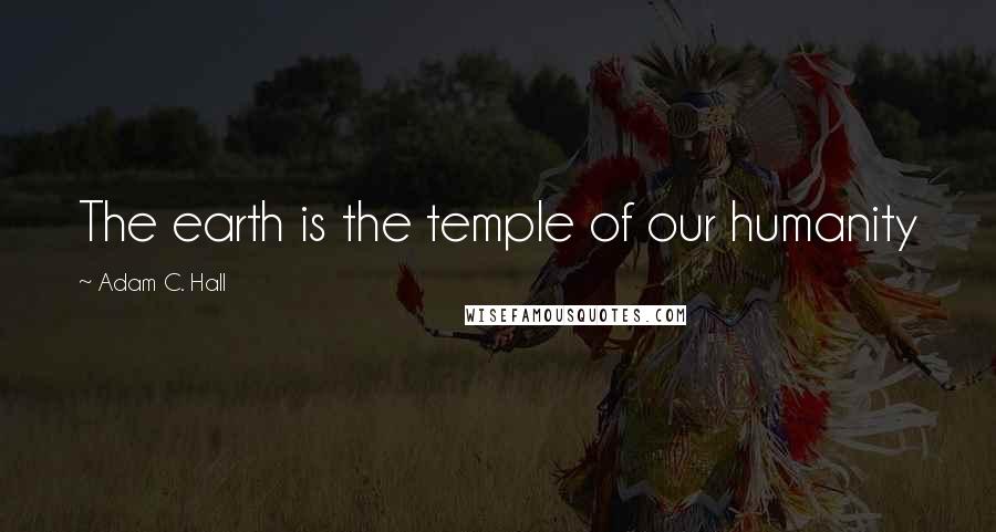 Adam C. Hall Quotes: The earth is the temple of our humanity