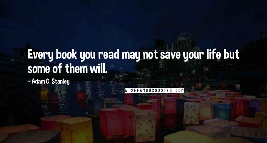 Adam C. Stanley Quotes: Every book you read may not save your life but some of them will.