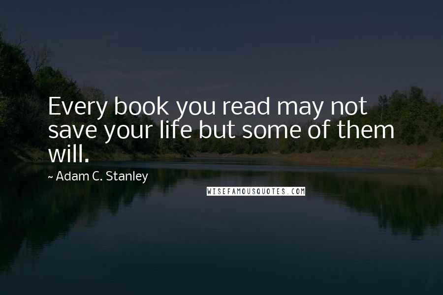 Adam C. Stanley Quotes: Every book you read may not save your life but some of them will.