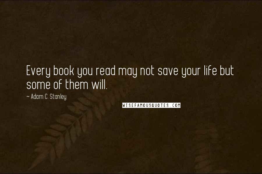 Adam C. Stanley Quotes: Every book you read may not save your life but some of them will.
