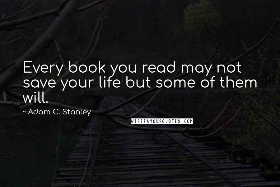 Adam C. Stanley Quotes: Every book you read may not save your life but some of them will.