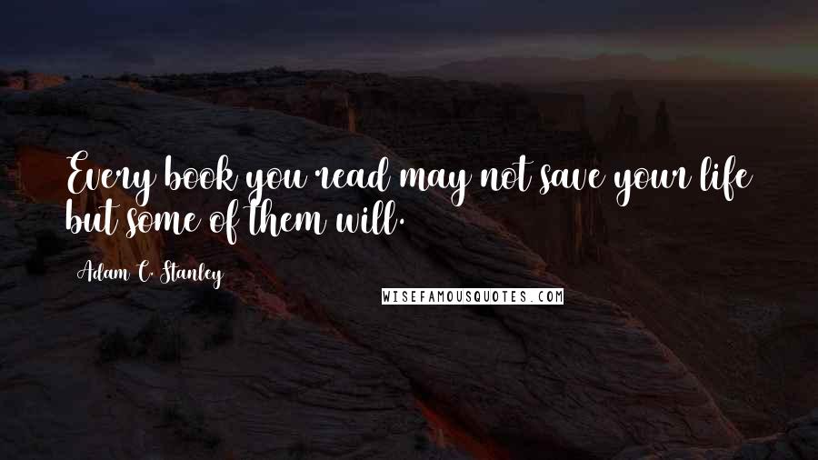 Adam C. Stanley Quotes: Every book you read may not save your life but some of them will.