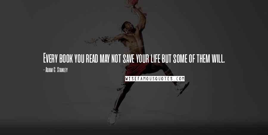 Adam C. Stanley Quotes: Every book you read may not save your life but some of them will.